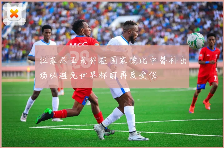 拉菲尼亚或将在国家德比中替补出场以避免世界杯前再度受伤