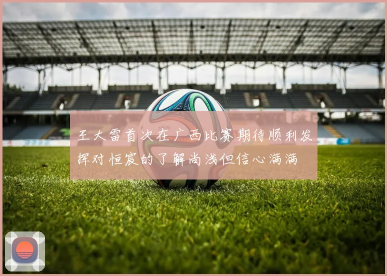 王大雷首次在广西比赛期待顺利发挥对恒宸的了解尚浅但信心满满