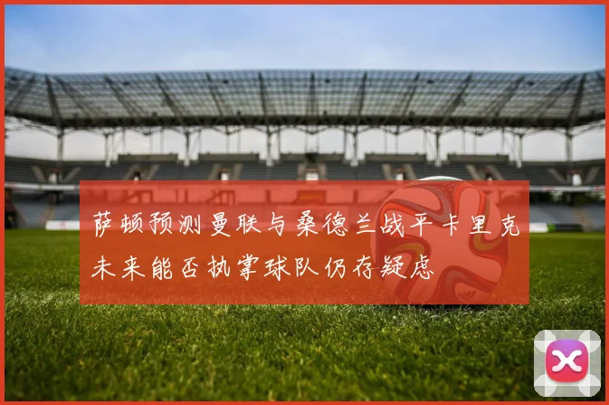 萨顿预测曼联与桑德兰战平卡里克未来能否执掌球队仍存疑虑