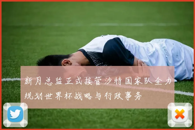 新月总监正式接管沙特国家队全力规划世界杯战略与行政事务