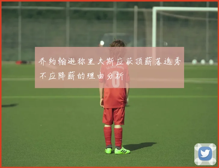 乔约翰逊称里夫斯应获顶薪落选秀不应降薪的理由分析