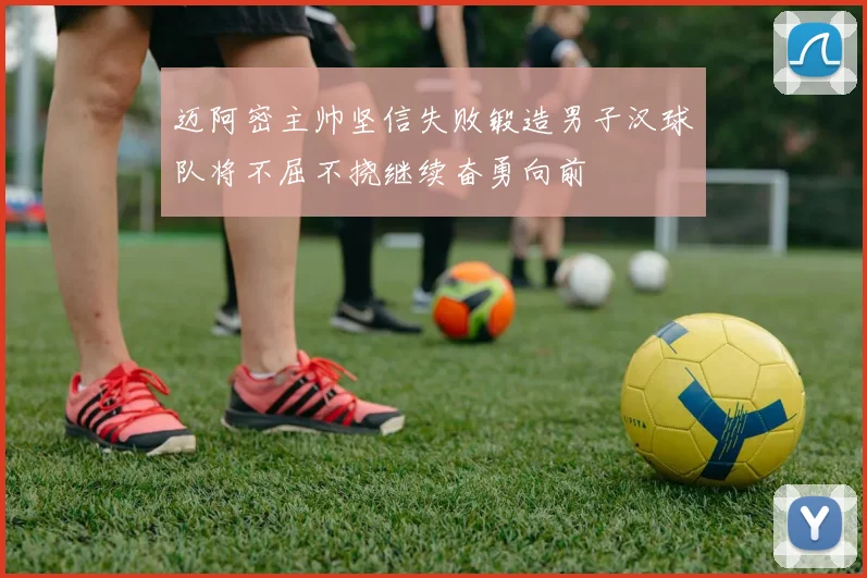 迈阿密主帅坚信失败锻造男子汉球队将不屈不挠继续奋勇向前