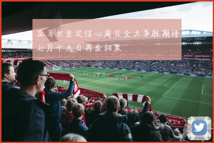 亚马尔坚定信心周日全力争胜期待七月十九日再度相聚