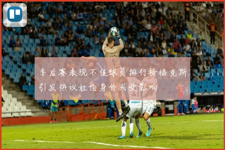 季后赛表现不佳球员排行榜福克斯引发热议杜伦身价或受影响