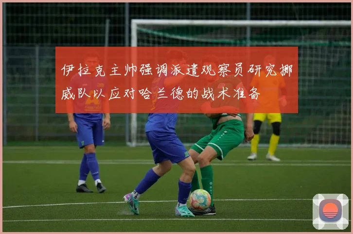 伊拉克主帅强调派遣观察员研究挪威队以应对哈兰德的战术准备