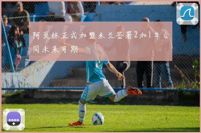 阿莫林正式加盟米兰签署2加1年合同未来可期