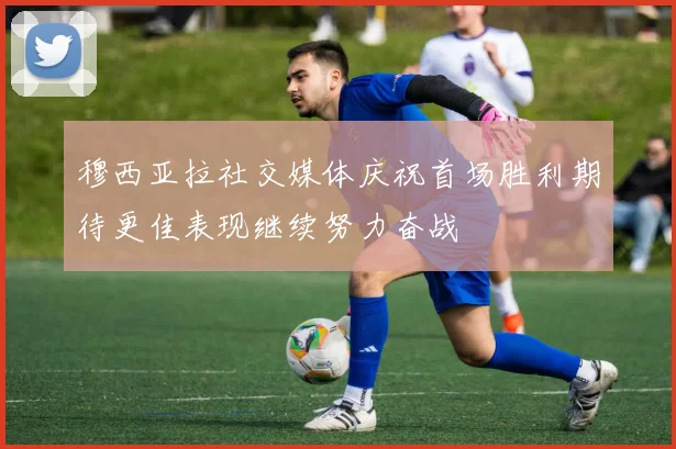穆西亚拉社交媒体庆祝首场胜利期待更佳表现继续努力奋战