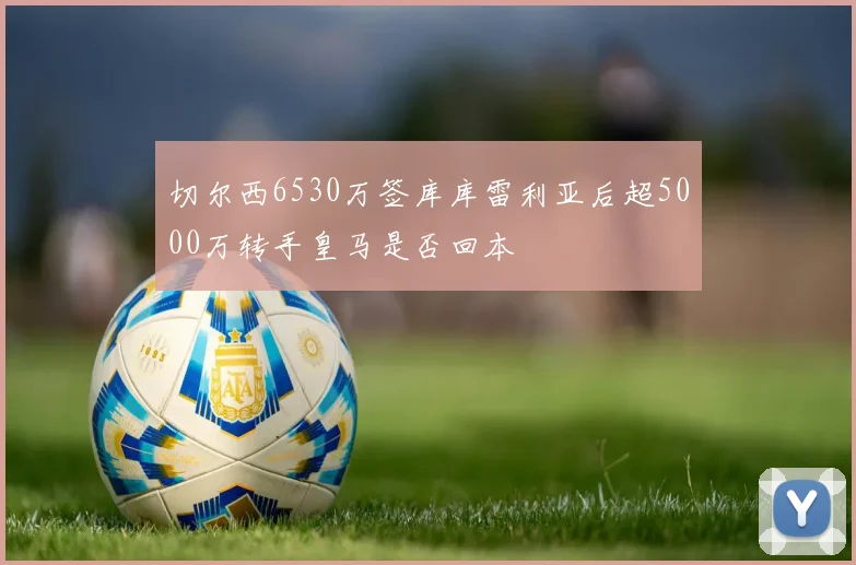 切尔西6530万签库库雷利亚后超5000万转手皇马是否回本
