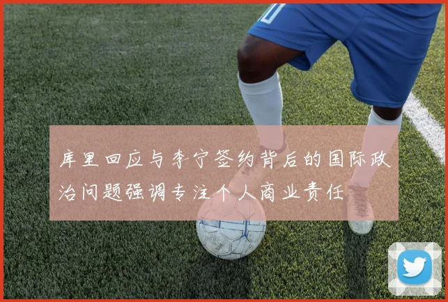 库里回应与李宁签约背后的国际政治问题强调专注个人商业责任