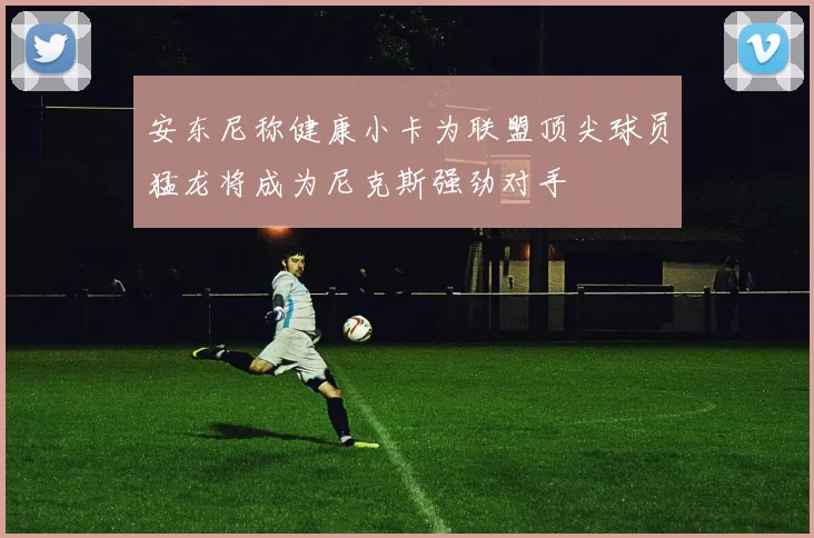 安东尼称健康小卡为联盟顶尖球员猛龙将成为尼克斯强劲对手