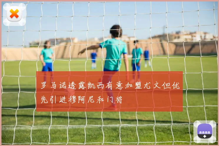 罗马诺透露凯西有意加盟尤文但优先引进穆阿尼和门将